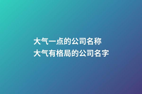 大气一点的公司名称 大气有格局的公司名字-第1张-公司起名-玄机派